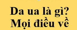 Da ua là gì? Điều bạn chưa biết - Hoang Vo Reviews